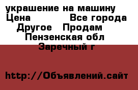 украшение на машину  › Цена ­ 2 000 - Все города Другое » Продам   . Пензенская обл.,Заречный г.